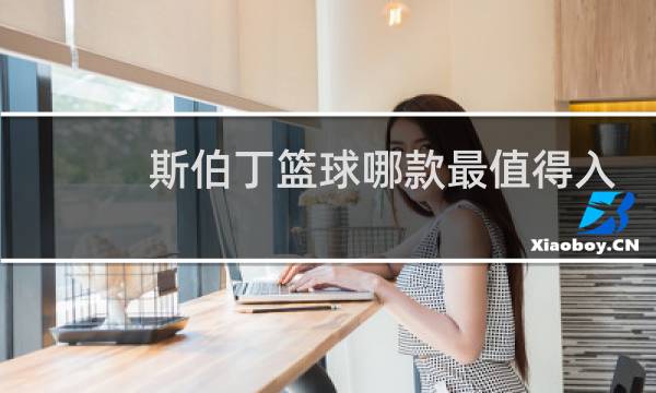 斯伯丁篮球哪款最值得入手图片