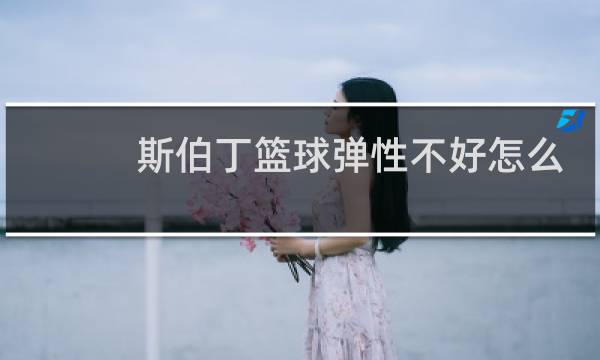 斯伯丁篮球弹性不好怎么办图片