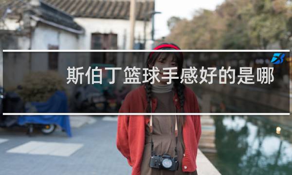 斯伯丁篮球手感好的是哪款图片