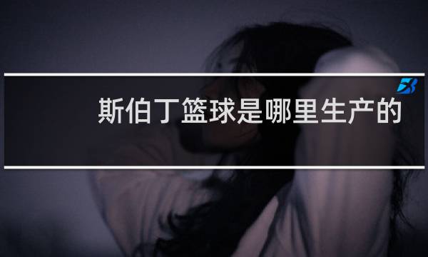 斯伯丁篮球是哪里生产的图片