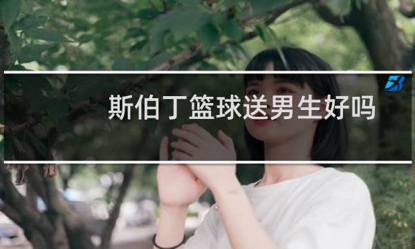 斯伯丁篮球送男生好吗图片