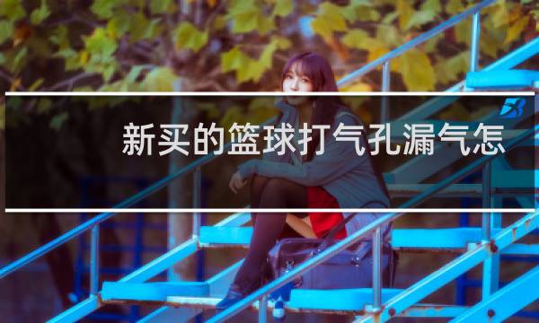 新买的篮球打气孔漏气怎么办图片
