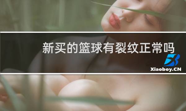 新买的篮球有裂纹正常吗图片