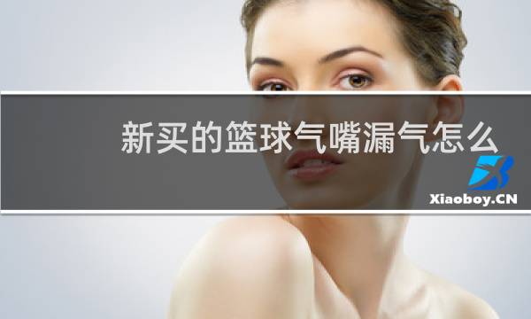 新买的篮球气嘴漏气怎么办图片