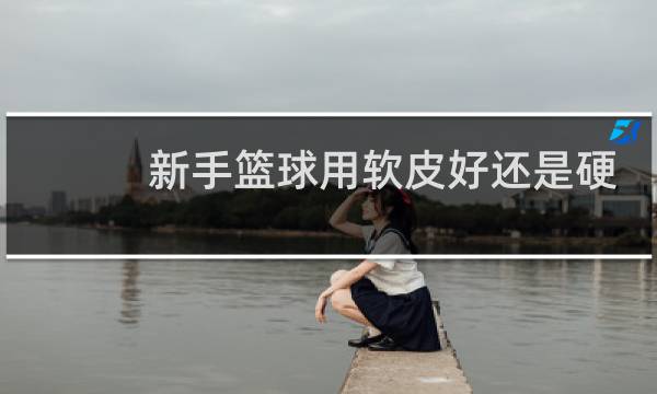新手篮球用软皮好还是硬皮好图片