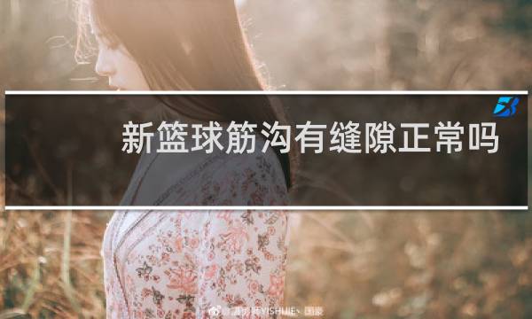 新篮球筋沟有缝隙正常吗图片