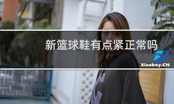 新篮球鞋有点紧正常吗图片