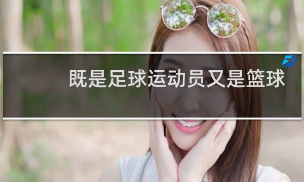 既是足球运动员又是篮球运动员的是谁图片