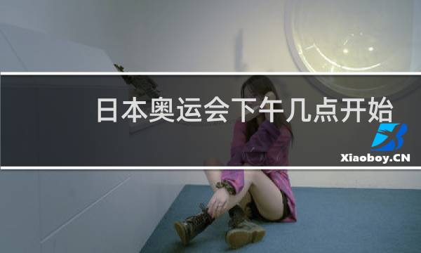 日本奥运会下午几点开始图片