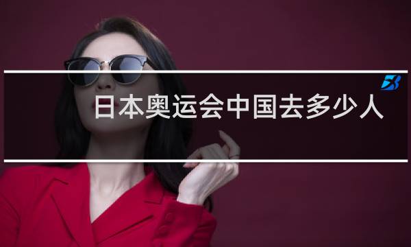 日本奥运会中国去多少人图片