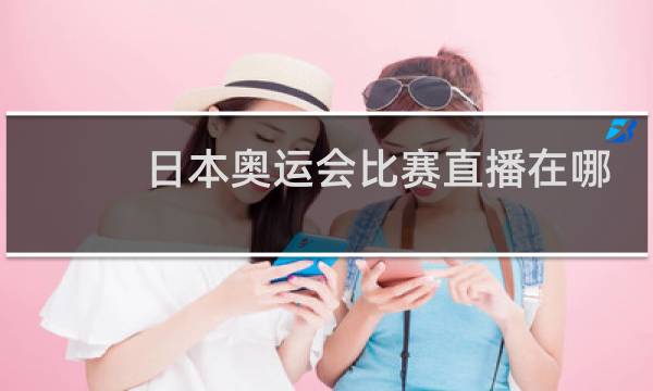 日本奥运会比赛直播在哪里看图片