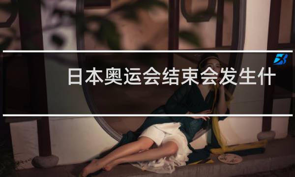 日本奥运会结束会发生什么图片