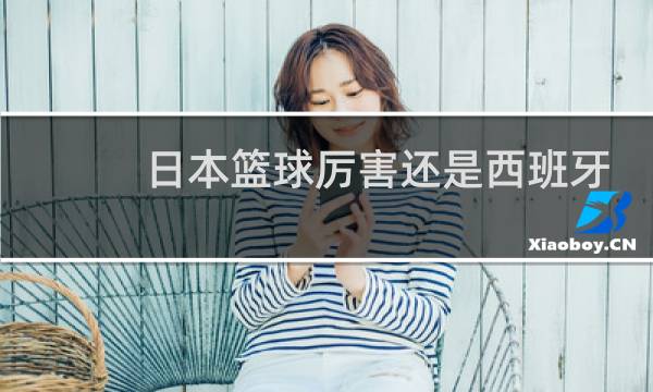 日本篮球厉害还是西班牙厉害图片