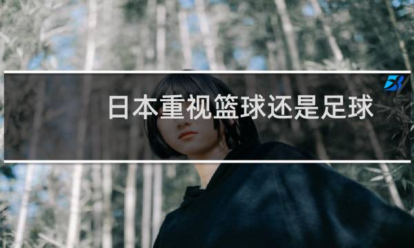 日本重视篮球还是足球图片