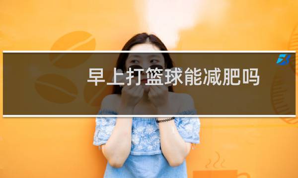 早上打篮球能减肥吗图片