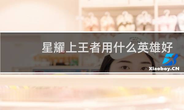 星耀上王者用什么英雄好上图片