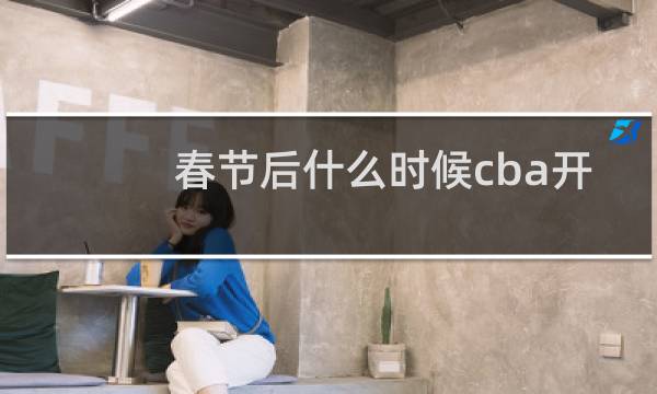 春节后什么时候cba开始图片