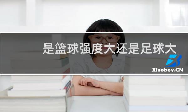 是篮球强度大还是足球大图片