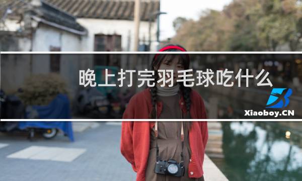 晚上打完羽毛球吃什么图片
