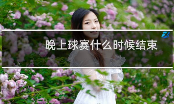 晚上球赛什么时候结束图片
