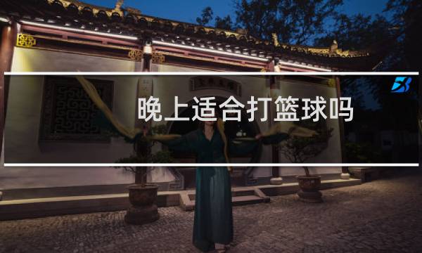 晚上适合打篮球吗图片