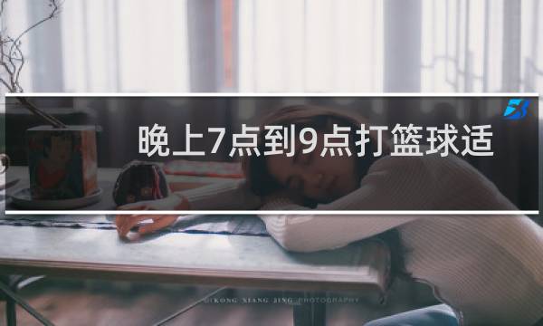 晚上7点到9点打篮球适合吗图片