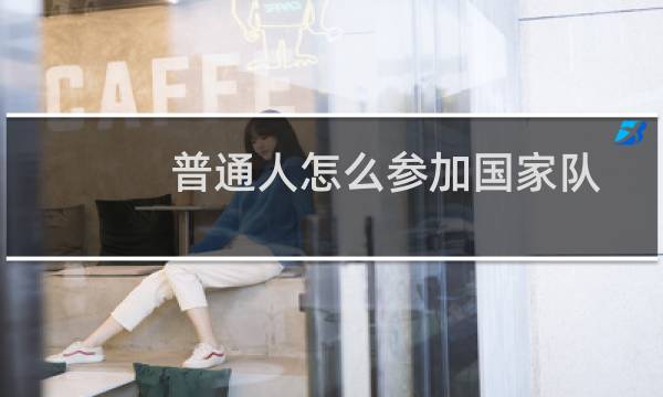 普通人怎么参加国家队图片
