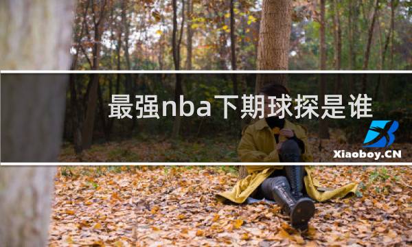 最强nba下期球探是谁图片
