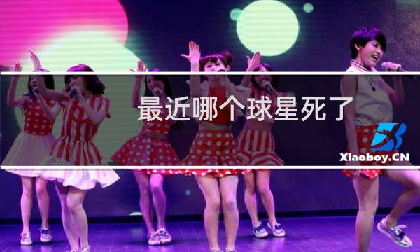最近哪个球星死了图片