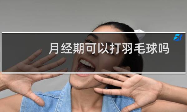 月经期可以打羽毛球吗图片