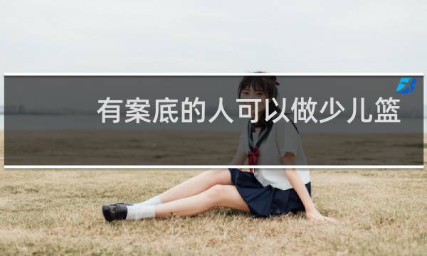 有案底的人可以做少儿篮球教练吗图片