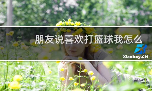 朋友说喜欢打篮球我怎么回答图片