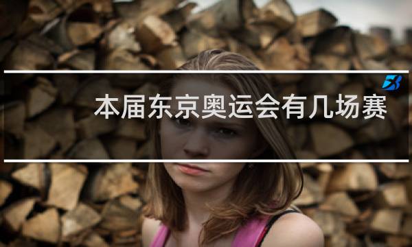 本届东京奥运会有几场赛事图片