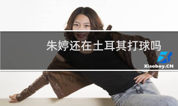 朱婷还在土耳其打球吗图片