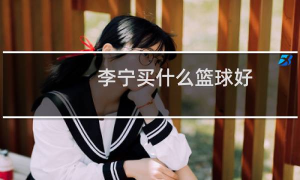李宁买什么篮球好图片