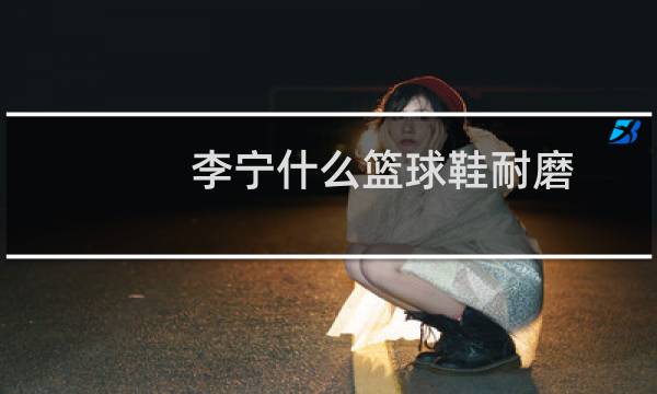 李宁什么篮球鞋耐磨图片
