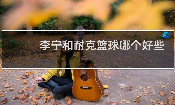 李宁和耐克篮球哪个好些图片
