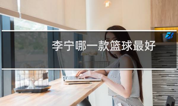李宁哪一款篮球最好图片