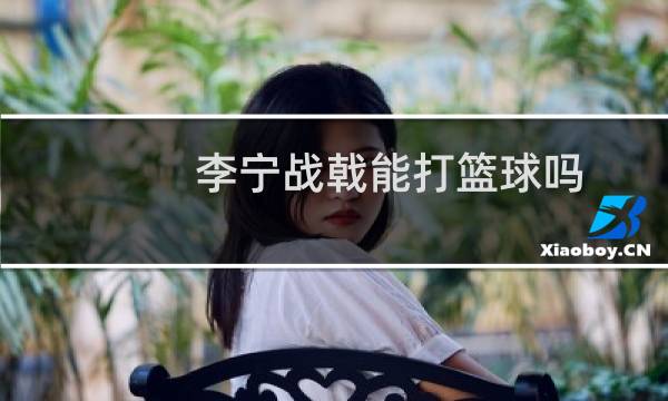 李宁战戟能打篮球吗图片