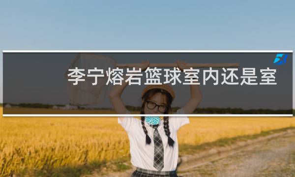 李宁熔岩篮球室内还是室外图片