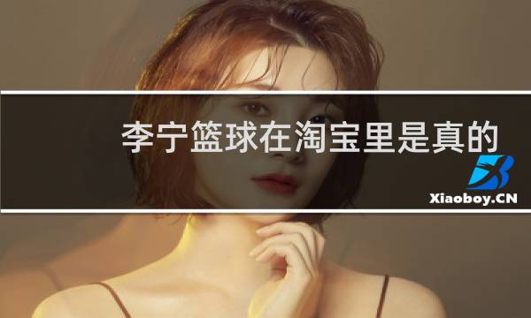 李宁篮球在淘宝里是真的吗图片