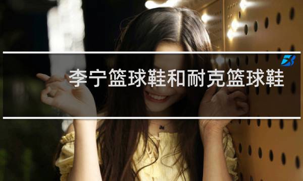 李宁篮球鞋和耐克篮球鞋哪个好图片