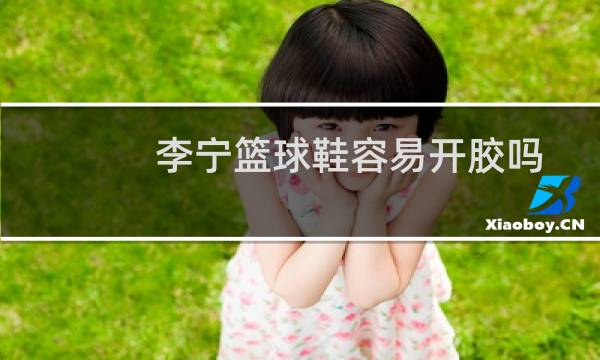 李宁篮球鞋容易开胶吗图片