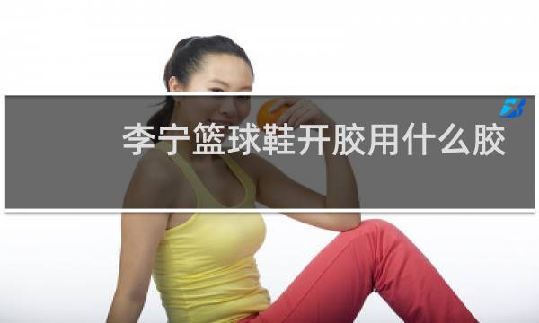李宁篮球鞋开胶用什么胶水图片