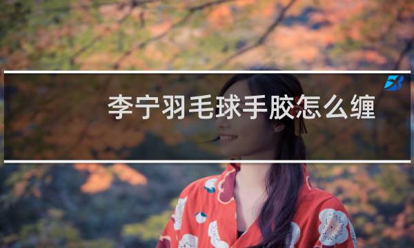 李宁羽毛球手胶怎么缠图片