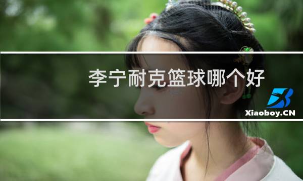 李宁耐克篮球哪个好图片