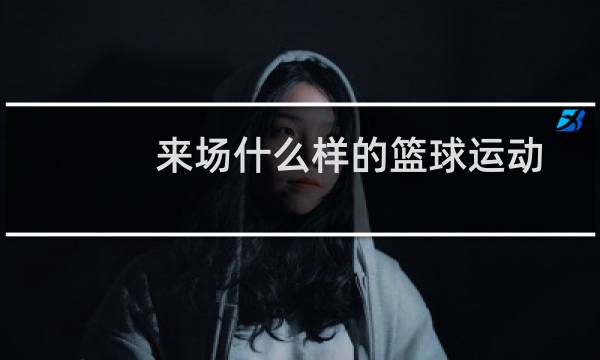 来场什么样的篮球运动图片