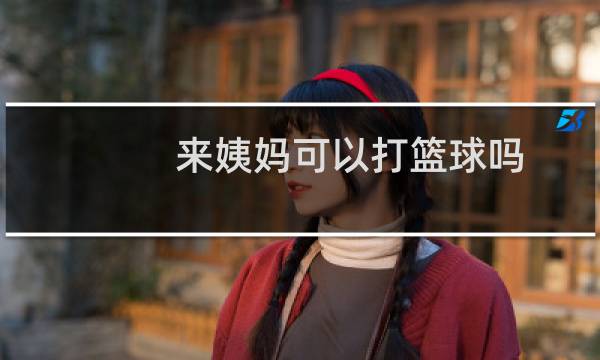 来姨妈可以打篮球吗图片