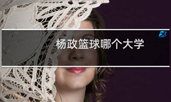 杨政篮球哪个大学图片