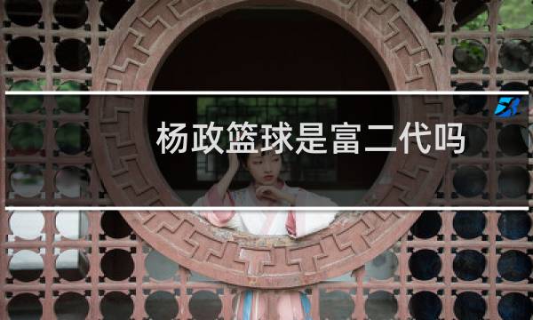 杨政篮球是富二代吗图片